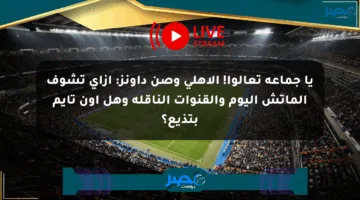 يا جماعة تعالوا! الأهلي وصن داونز: إزاي تشوف الماتش اليوم والقنوات الناقلة وهل أون تايم بتذيع؟